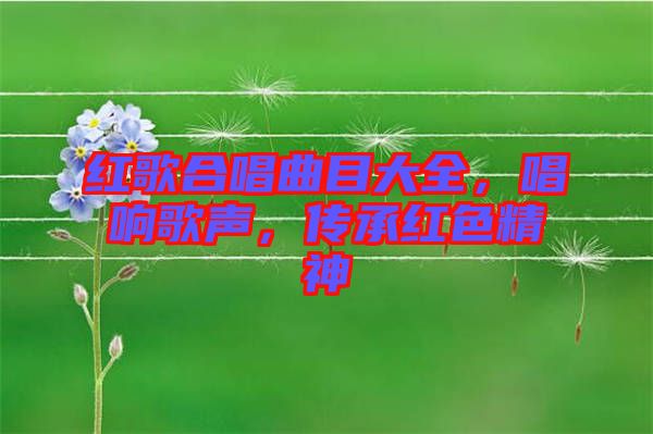 紅歌合唱曲目大全，唱響歌聲，傳承紅色精神