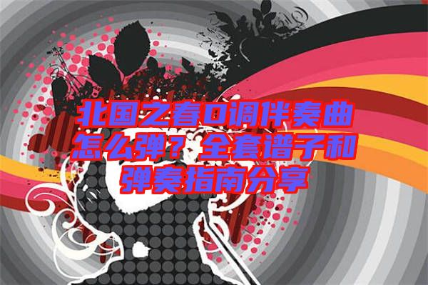 北國(guó)之春D調(diào)伴奏曲怎么彈？全套譜子和彈奏指南分享