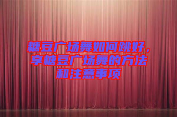 糖豆廣場舞如何跳好，享糖豆廣場舞的方法和注意事項(xiàng)