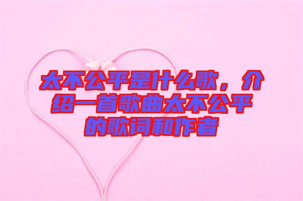 太不公平是什么歌，介紹一首歌曲太不公平的歌詞和作者