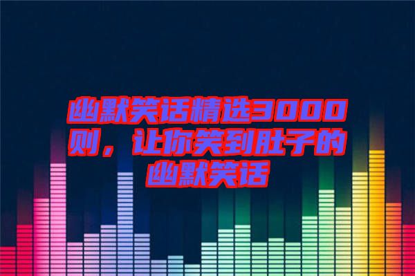 幽默笑話精選3000則，讓你笑到肚子的幽默笑話