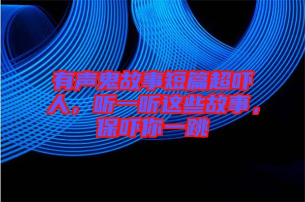 有聲鬼故事短篇超嚇人，聽一聽這些故事，保嚇你一跳