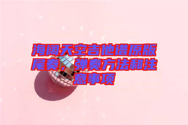 海闊天空吉他譜原版尾奏，彈奏方法和注意事項(xiàng)
