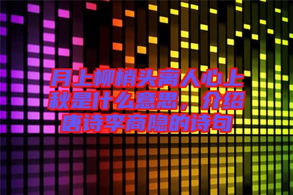 月上柳梢頭離人心上秋是什么意思，介紹唐詩李商隱的詩句