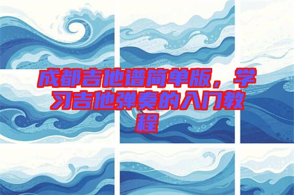 成都吉他譜簡(jiǎn)單版，學(xué)習(xí)吉他彈奏的入門教程