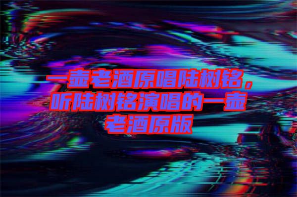 一壺老酒原唱陸樹銘，聽陸樹銘演唱的一壺老酒原版