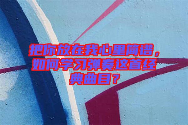 把你放在我心里簡譜，如何學(xué)習(xí)彈奏這首經(jīng)典曲目？