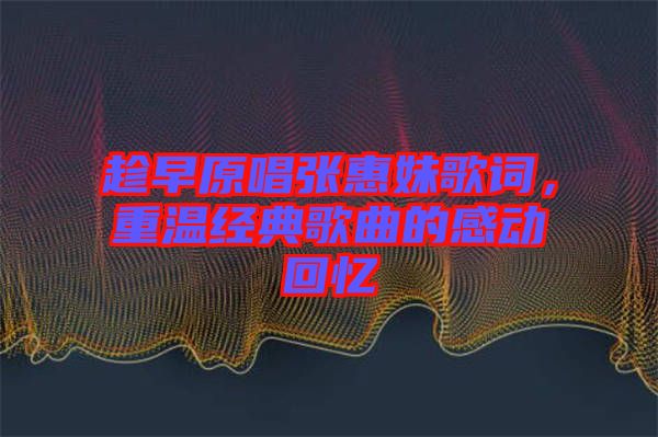 趁早原唱張惠妹歌詞，重溫經(jīng)典歌曲的感動回憶