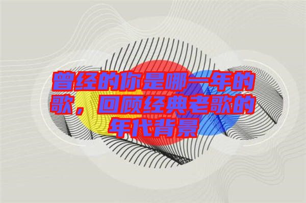 曾經(jīng)的你是哪一年的歌，回顧經(jīng)典老歌的年代背景