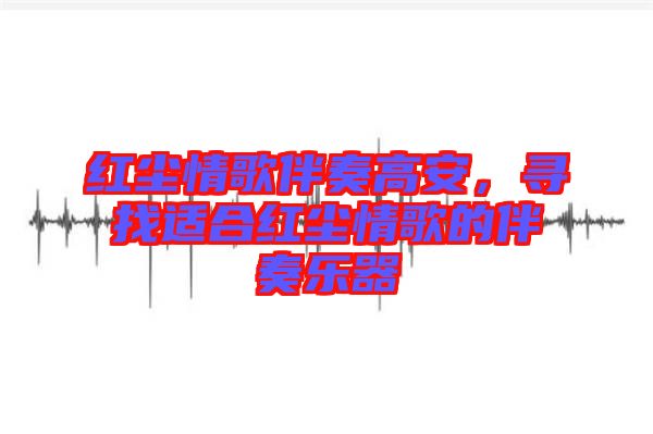 紅塵情歌伴奏高安，尋找適合紅塵情歌的伴奏樂器