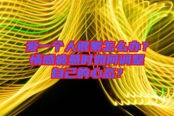 愛(ài)一個(gè)人很累怎么辦？情感疲憊時(shí)如何調(diào)整自己的心態(tài)？