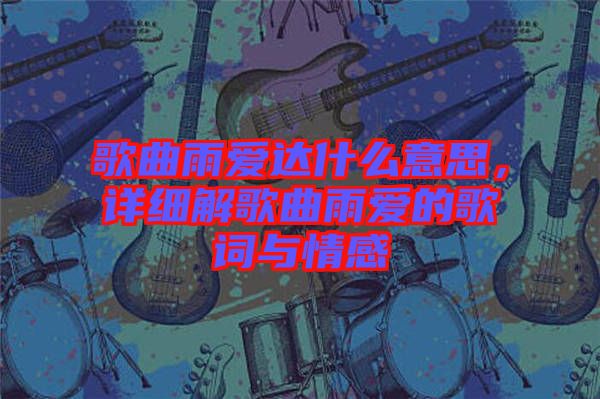 歌曲雨愛達(dá)什么意思，詳細(xì)解歌曲雨愛的歌詞與情感