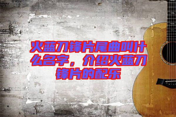 火藍(lán)刀鋒片尾曲叫什么名字，介紹火藍(lán)刀鋒片的配樂(lè)