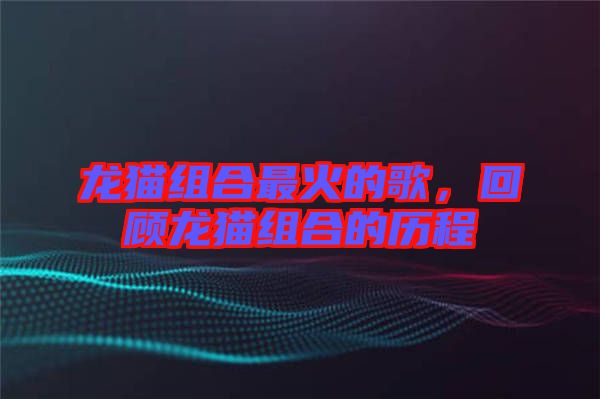 龍貓組合最火的歌，回顧龍貓組合的歷程