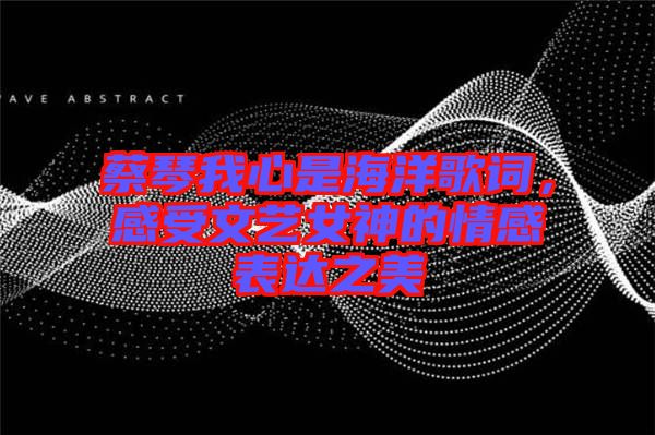 蔡琴我心是海洋歌詞，感受文藝女神的情感表達(dá)之美