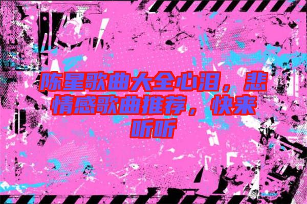 陳星歌曲大全心淚，悲情感歌曲推薦，快來聽聽