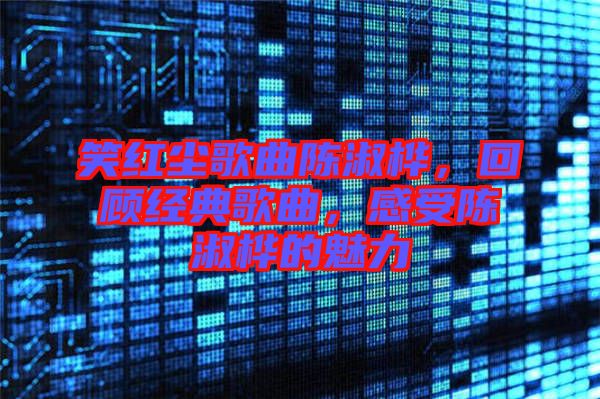 笑紅塵歌曲陳淑樺，回顧經(jīng)典歌曲，感受陳淑樺的魅力