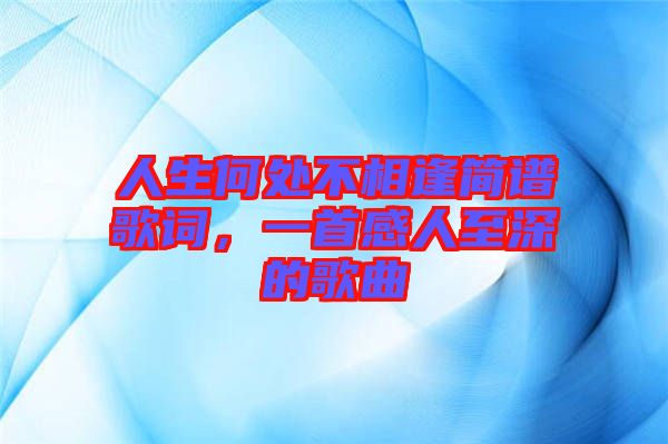 人生何處不相逢簡譜歌詞，一首感人至深的歌曲