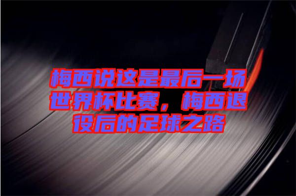 梅西說這是最后一場世界杯比賽，梅西退役后的足球之路