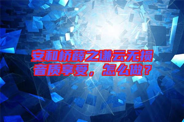 安和橋薛之謙云無(wú)損音質(zhì)享受，怎么做？