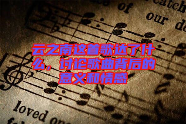 云之南這首歌達(dá)了什么，討論歌曲背后的意義和情感