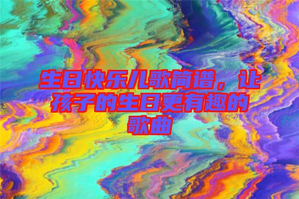 生日快樂兒歌簡譜，讓孩子的生日更有趣的歌曲