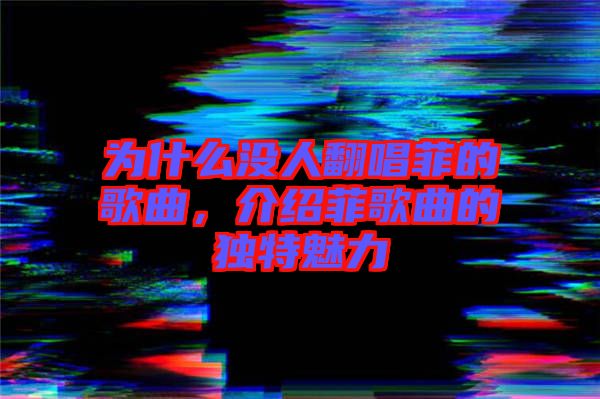 為什么沒人翻唱菲的歌曲，介紹菲歌曲的獨特魅力