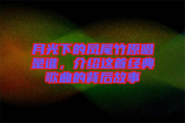 月光下的鳳尾竹原唱是誰(shuí)，介紹這首經(jīng)典歌曲的背后故事