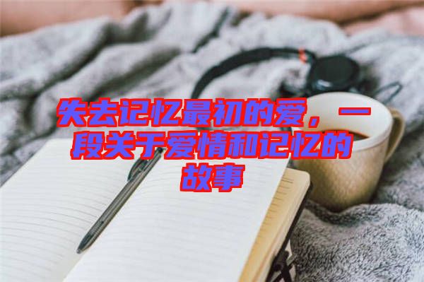 失去記憶最初的愛，一段關于愛情和記憶的故事