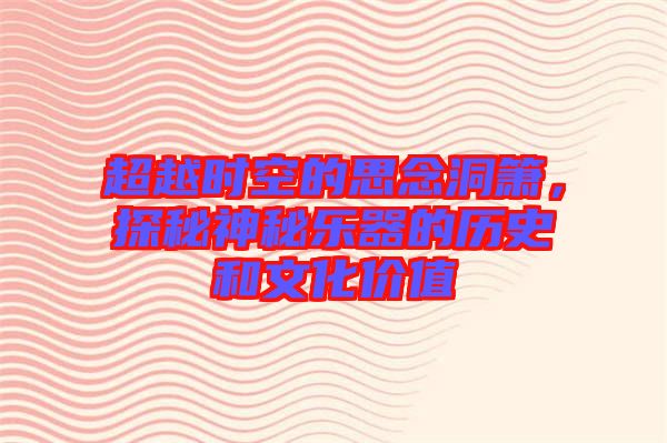 超越時空的思念洞簫，探秘神秘樂器的歷史和文化價值