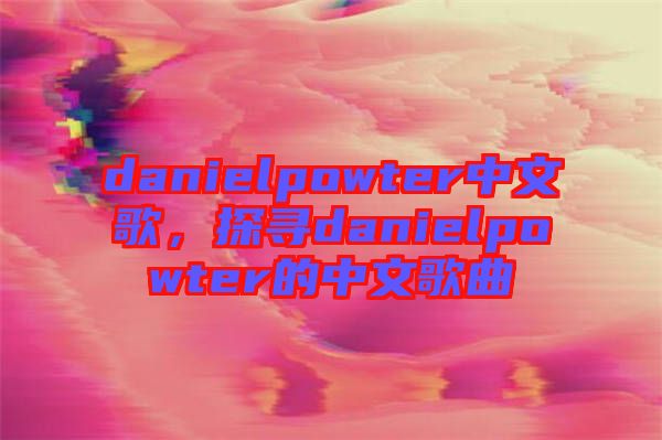danielpowter中文歌，探尋danielpowter的中文歌曲