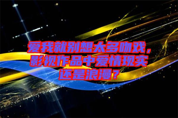 愛我就別想太多吻戲，影視作品中愛情現(xiàn)實還是浪漫？