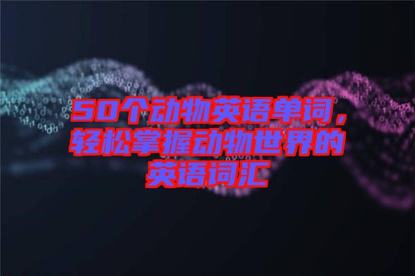 50個動物英語單詞，輕松掌握動物世界的英語詞匯