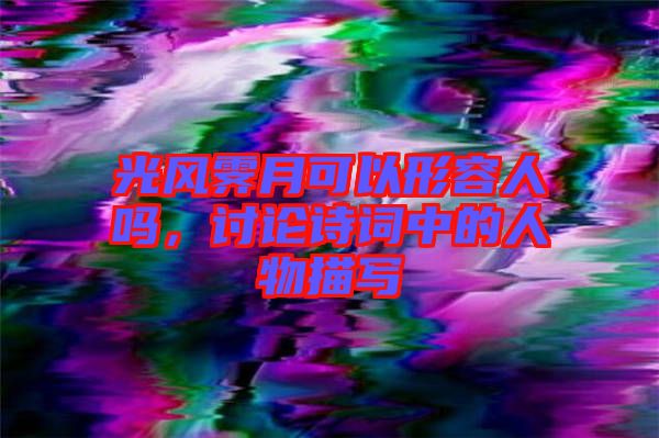 光風(fēng)霽月可以形容人嗎，討論詩(shī)詞中的人物描寫