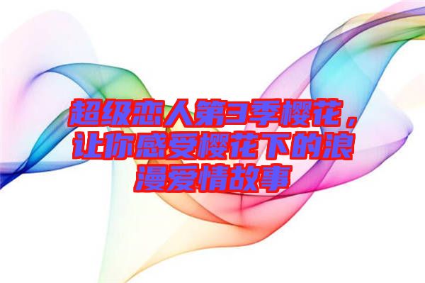 超級戀人第3季櫻花，讓你感受櫻花下的浪漫愛情故事