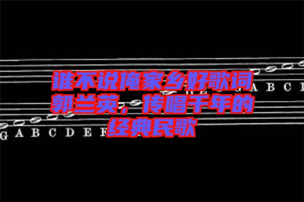 誰不說俺家鄉(xiāng)好歌詞郭蘭英，傳唱千年的經典民歌