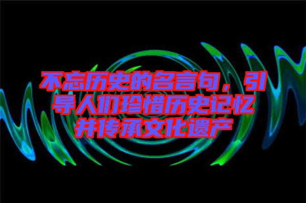 不忘歷史的名言句，引導(dǎo)人們珍惜歷史記憶并傳承文化遺產(chǎn)