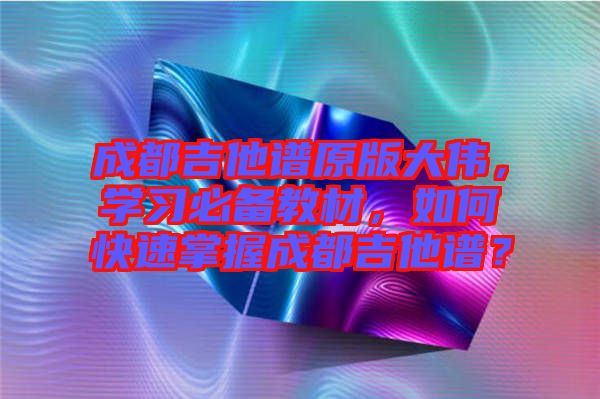 成都吉他譜原版大偉，學(xué)習(xí)必備教材，如何快速掌握成都吉他譜？