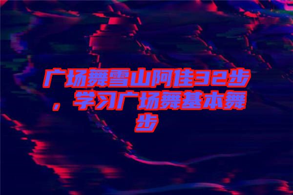 廣場(chǎng)舞雪山阿佳32步，學(xué)習(xí)廣場(chǎng)舞基本舞步