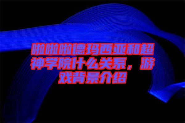 啦啦啦德瑪西亞和超神學(xué)院什么關(guān)系，游戲背景介紹