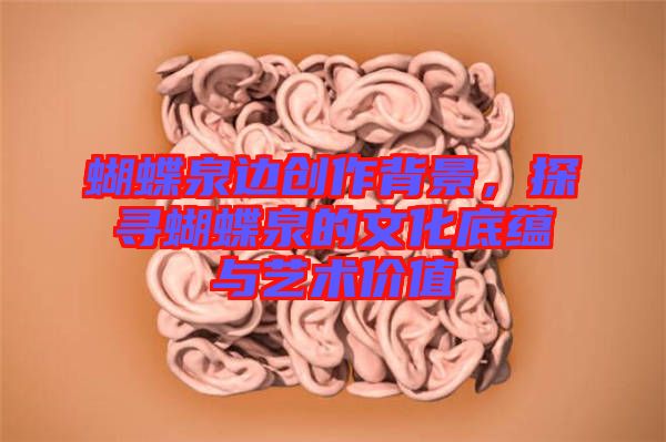 蝴蝶泉邊創(chuàng)作背景，探尋蝴蝶泉的文化底蘊與藝術(shù)價值