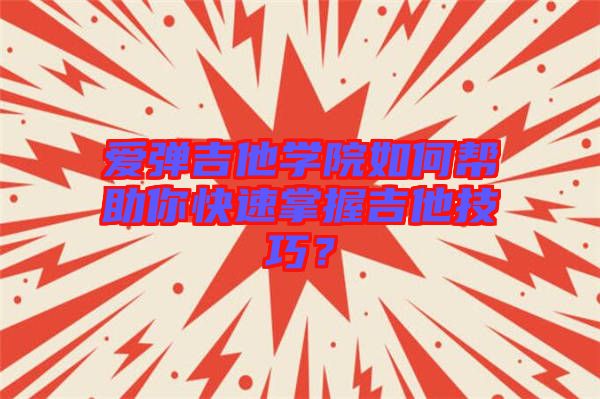 愛彈吉他學(xué)院如何幫助你快速掌握吉他技巧？