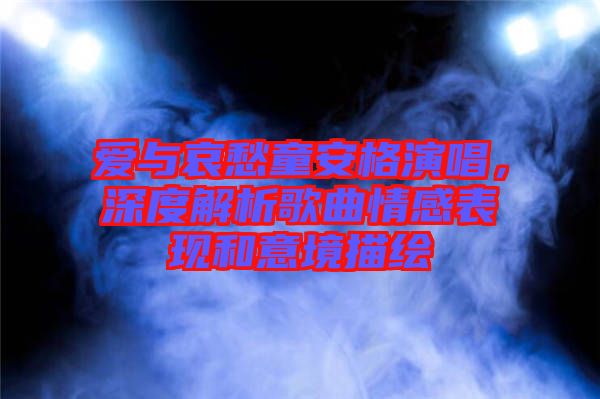 愛與哀愁童安格演唱，深度解析歌曲情感表現(xiàn)和意境描繪