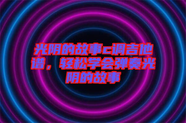 光陰的故事c調(diào)吉他譜，輕松學(xué)會(huì)彈奏光陰的故事
