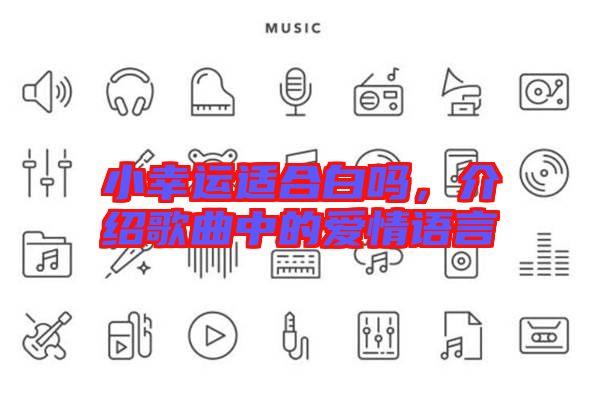 小幸運(yùn)適合白嗎，介紹歌曲中的愛情語(yǔ)言