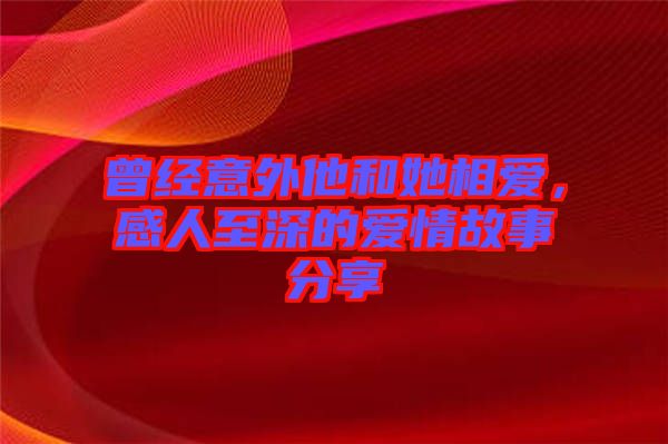 曾經(jīng)意外他和她相愛，感人至深的愛情故事分享