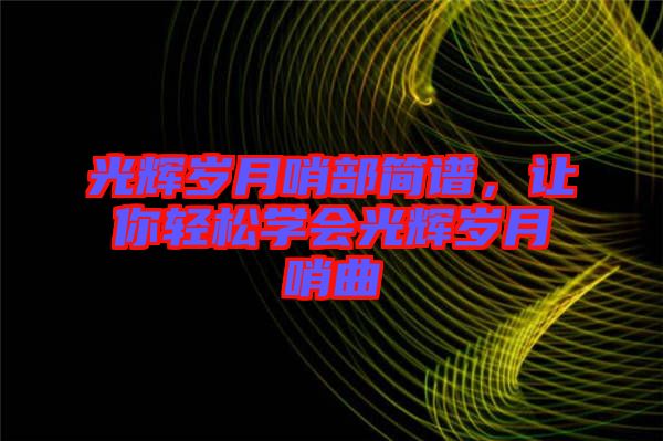 光輝歲月哨部簡(jiǎn)譜，讓你輕松學(xué)會(huì)光輝歲月哨曲