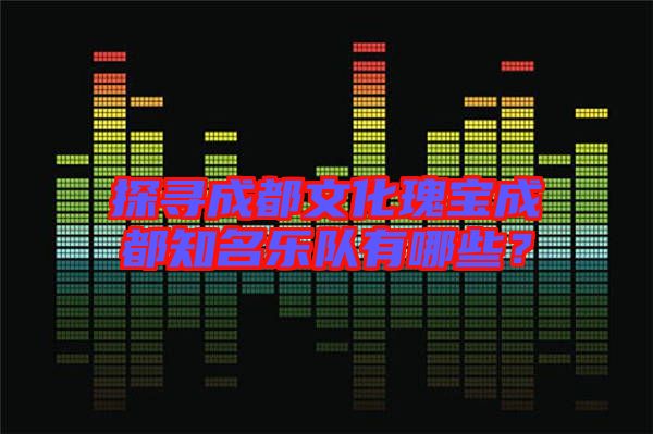 探尋成都文化瑰寶成都知名樂(lè)隊(duì)有哪些？