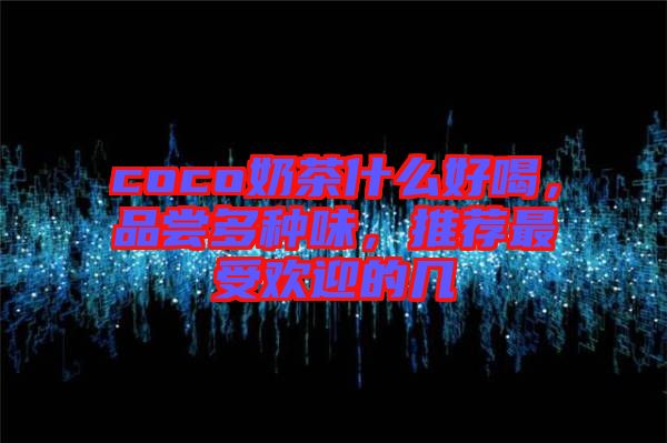 coco奶茶什么好喝，品嘗多種味，推薦最受歡迎的幾