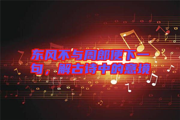 東風(fēng)不與周郎便下一句，解古詩中的意境